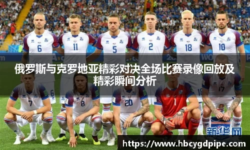 俄罗斯与克罗地亚精彩对决全场比赛录像回放及精彩瞬间分析