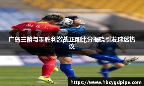 广岛三箭与墨胜利激战正酣比分揭晓引发球迷热议