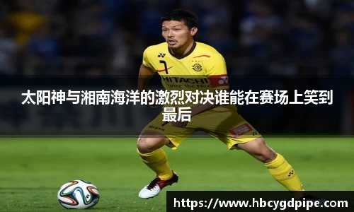 太阳神与湘南海洋的激烈对决谁能在赛场上笑到最后